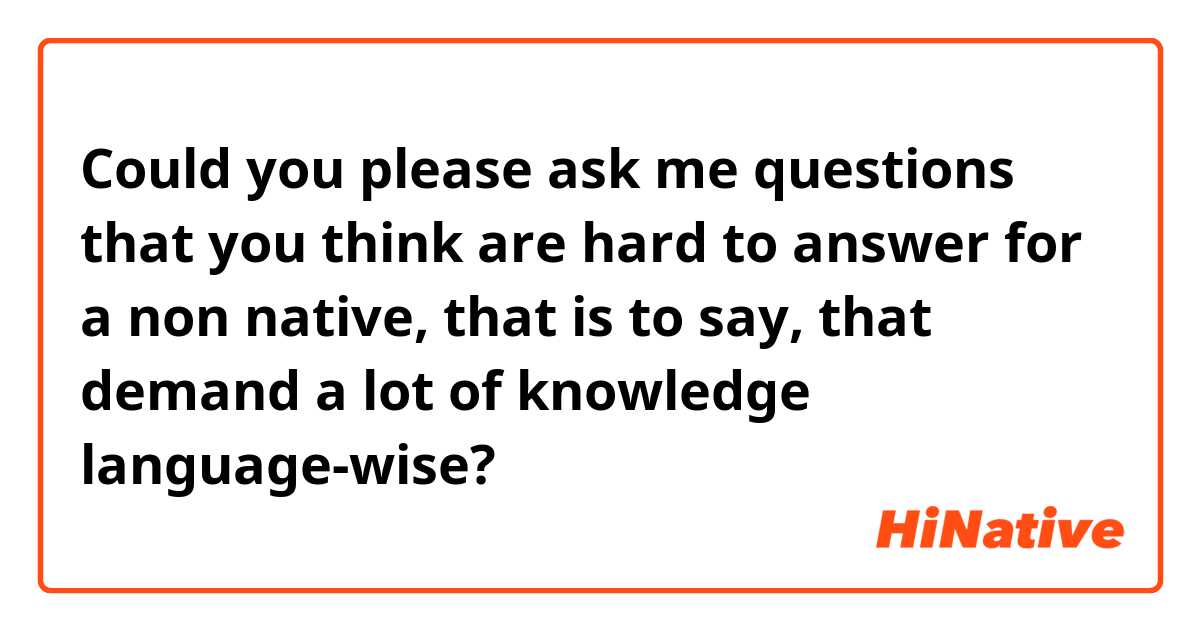 Could you please ask me questions that you think are hard to answer for a non native, that is to say, that demand a lot of knowledge language-wise? 
