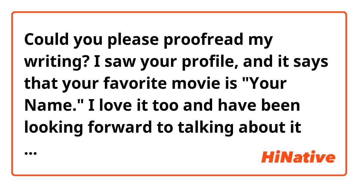 Could you please proofread my writing?

I saw your profile, and it says that your favorite movie is "Your Name."
I love it too and have been looking forward to talking about it today.