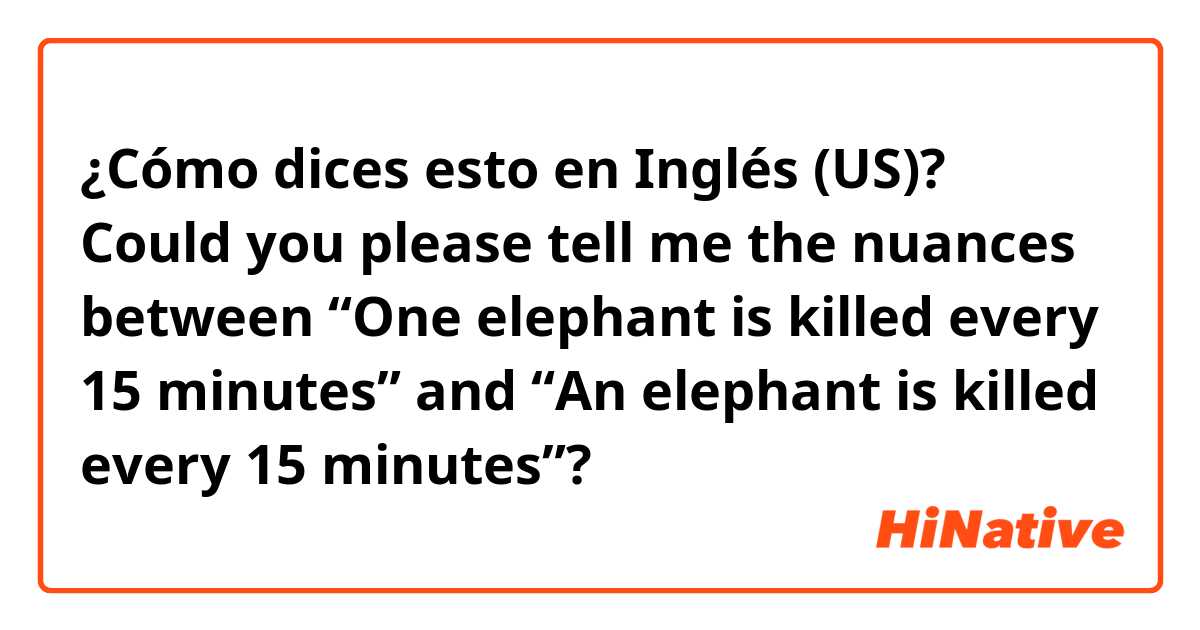 ¿Cómo dices esto en Inglés (US)? Could you please tell me the nuances between “One elephant is killed every 15 minutes” and “An elephant is killed every 15 minutes”?