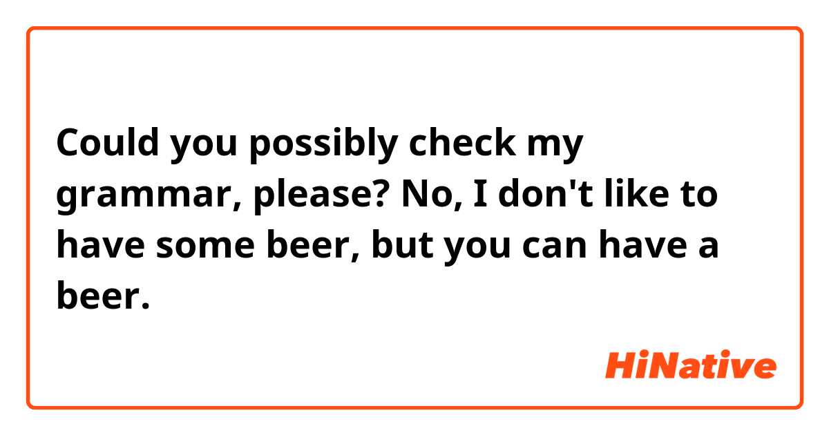 Could you possibly check my grammar, please?

No, I don't like to have some beer, but you can have a beer.