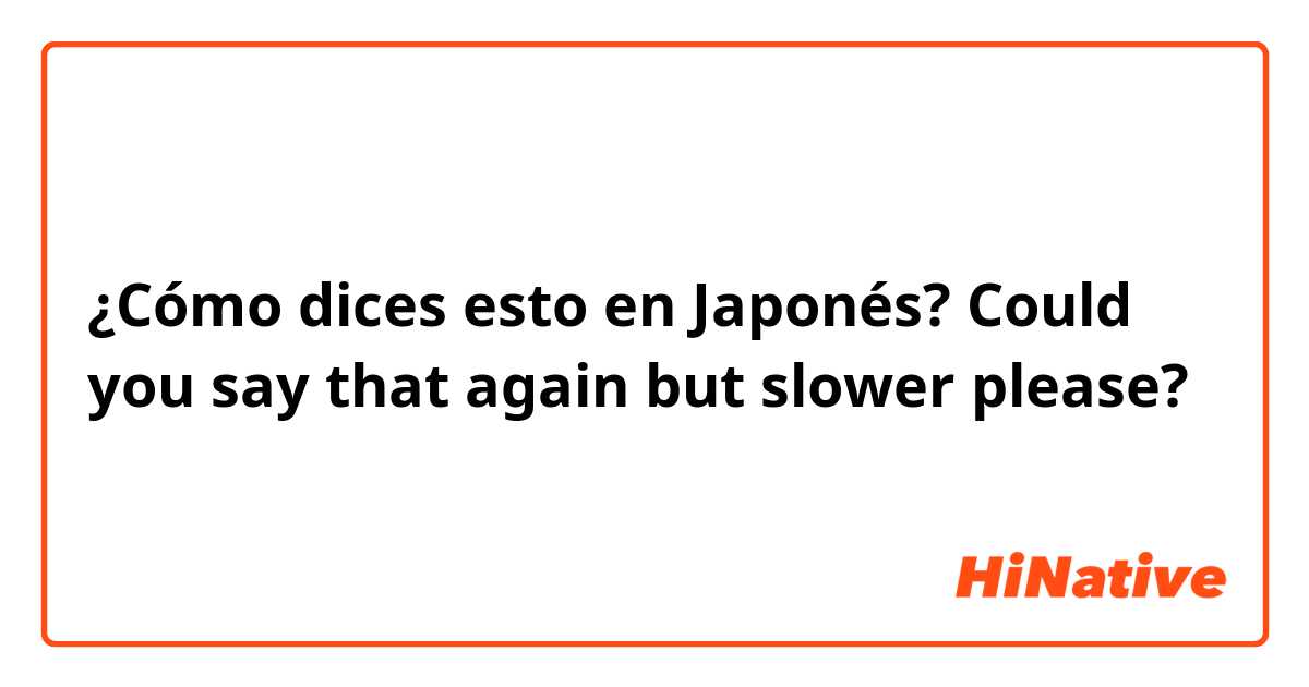¿Cómo dices esto en Japonés? Could you say that again but slower please?