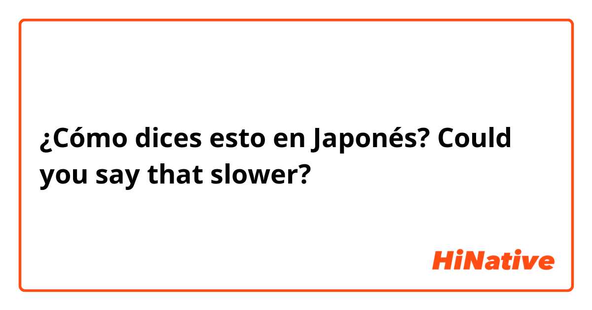 ¿Cómo dices esto en Japonés? Could you say that slower?