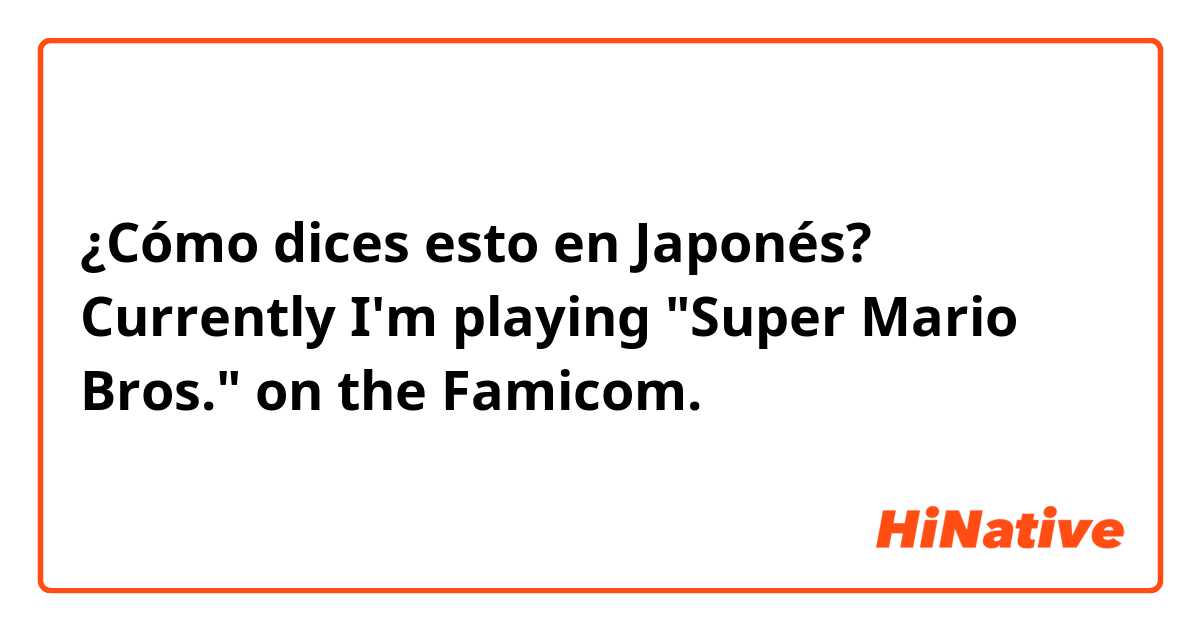 ¿Cómo dices esto en Japonés? Currently I'm playing "Super Mario Bros." on the Famicom. 