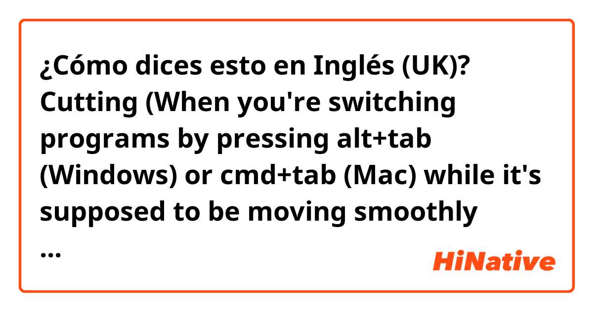 ¿Cómo dices esto en Inglés (UK)? Cutting (When you're switching programs by pressing alt+tab (Windows) or cmd+tab (Mac) while it's supposed to be moving smoothly without any cutting.)