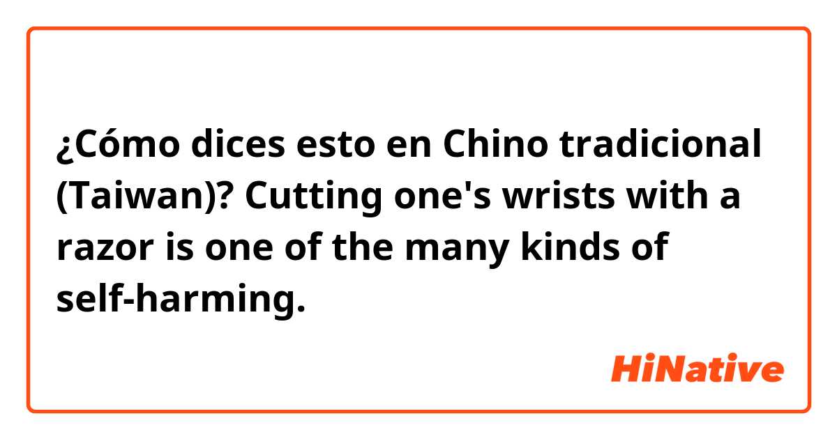 ¿Cómo dices esto en Chino tradicional (Taiwan)? Cutting one's wrists with a razor is one of the many kinds of self-harming.