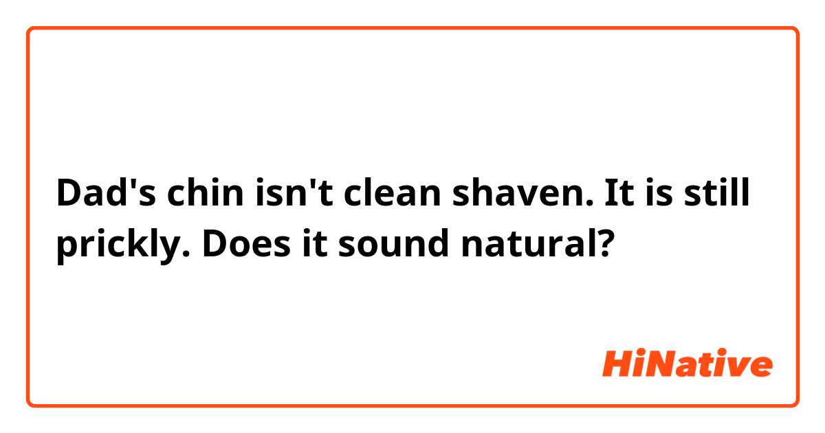 Dad's chin isn't clean shaven. It is still prickly.
Does it sound natural?