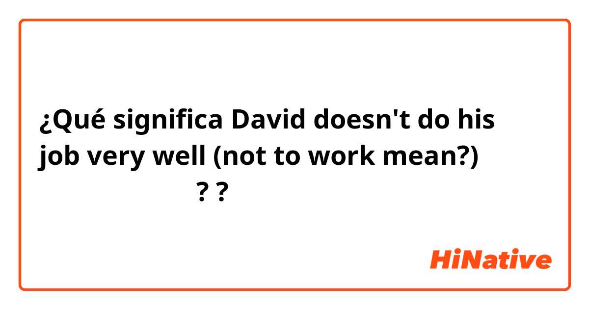 ¿Qué significa David doesn't do his job very well
(not to work mean?) はどういう意味ですか??