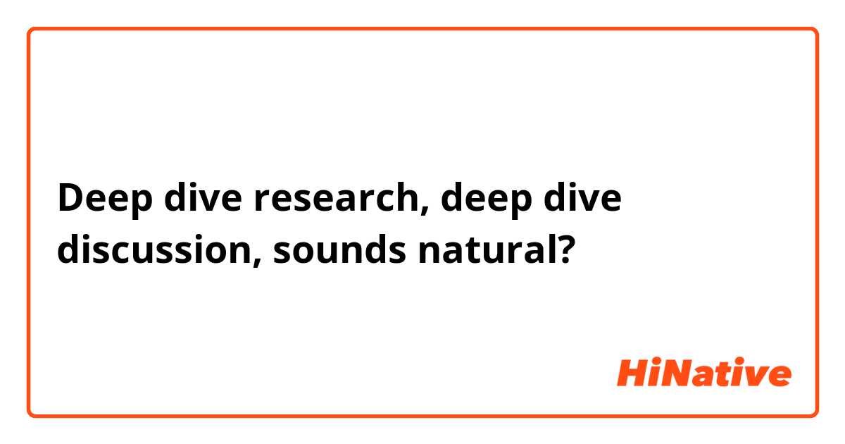 Deep dive research, deep dive discussion, sounds natural?