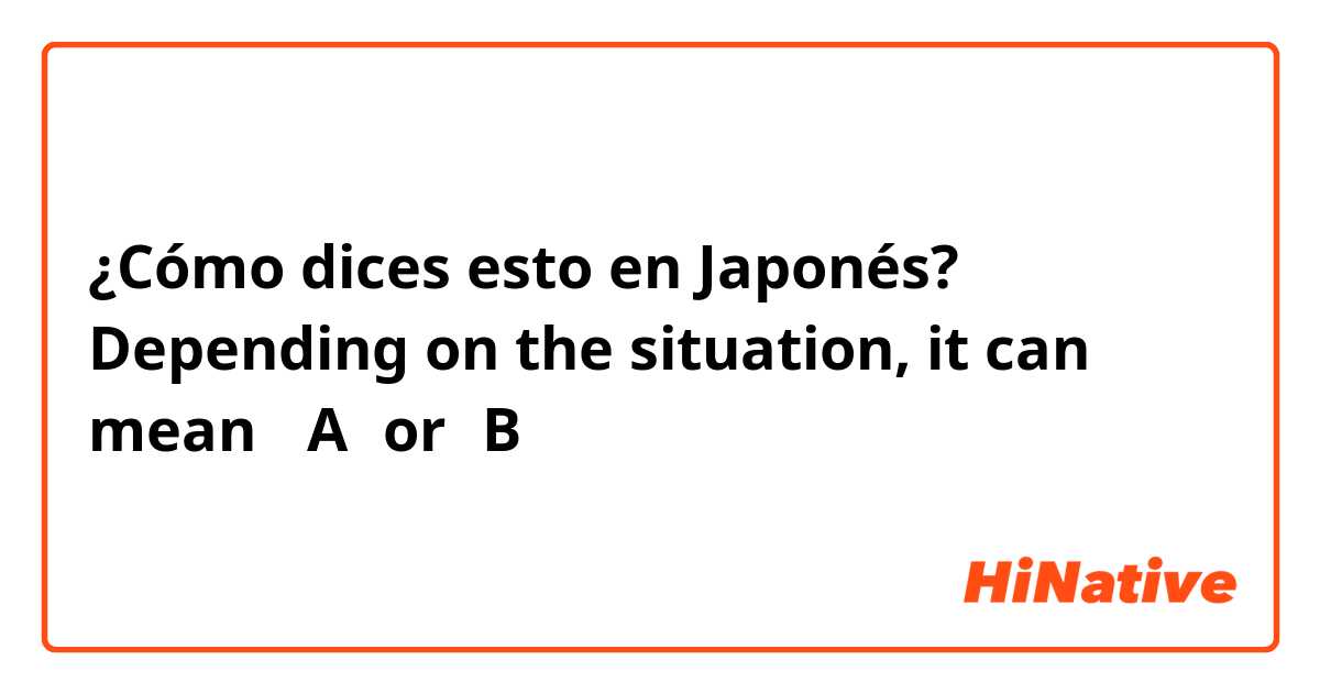 ¿Cómo dices esto en Japonés? Depending on the situation, it can mean 「A」or「B」