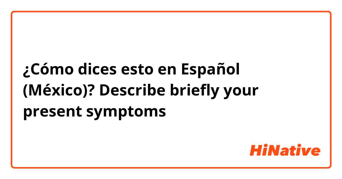 ¿Cómo dices esto en Español (México)? Describe briefly your present symptoms