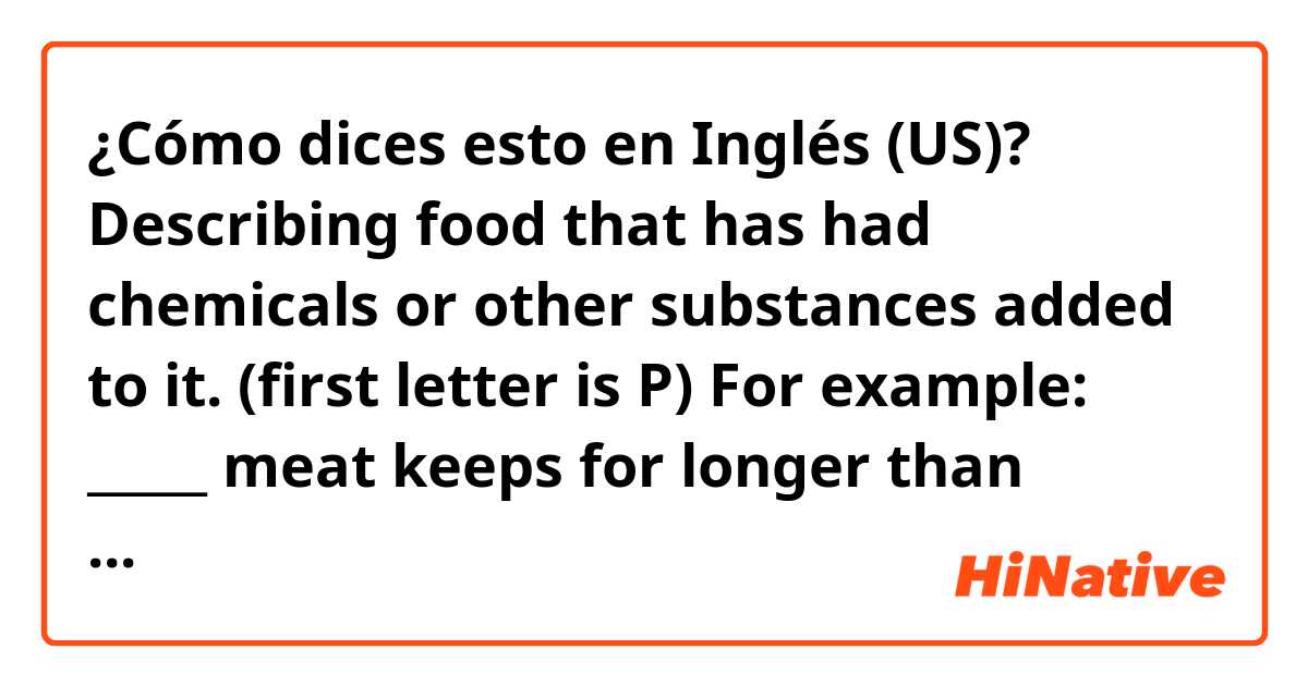 ¿Cómo dices esto en Inglés (US)? Describing food that has had chemicals or other substances added to it. (first letter is P) For example: _____ meat keeps for longer than natural meat.