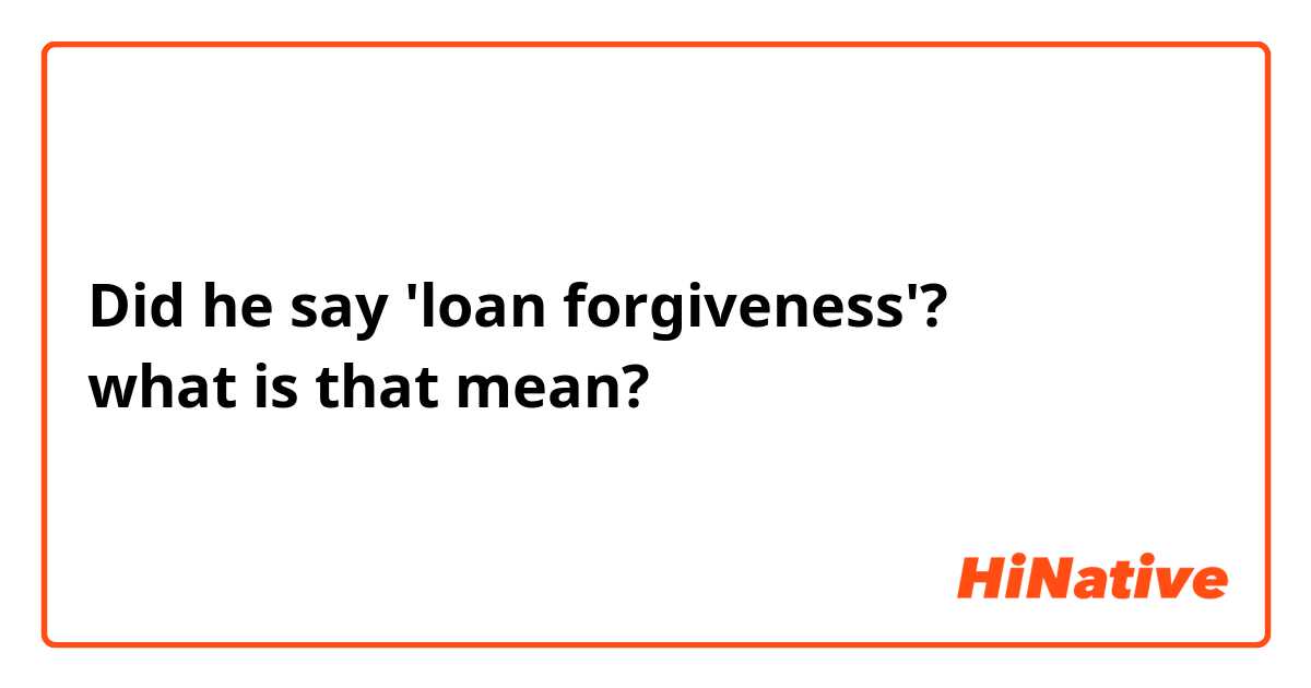 Did he say 'loan forgiveness'?
what is that mean?