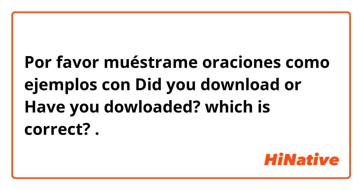 Por favor muéstrame oraciones como ejemplos con Did you download or Have you dowloaded?

which is correct?.