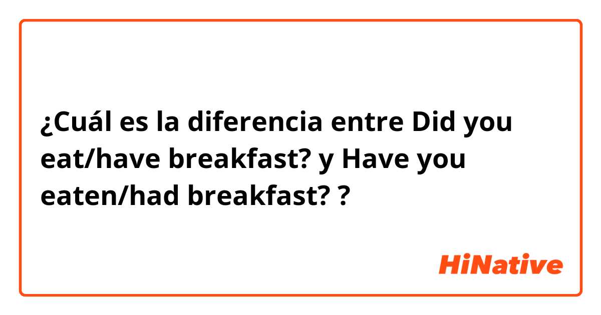 ¿Cuál es la diferencia entre Did you eat/have breakfast? y Have you eaten/had breakfast? ?