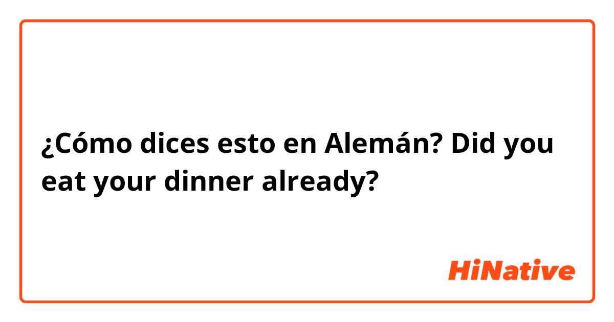 ¿Cómo dices esto en Alemán? Did you eat your dinner already? 
