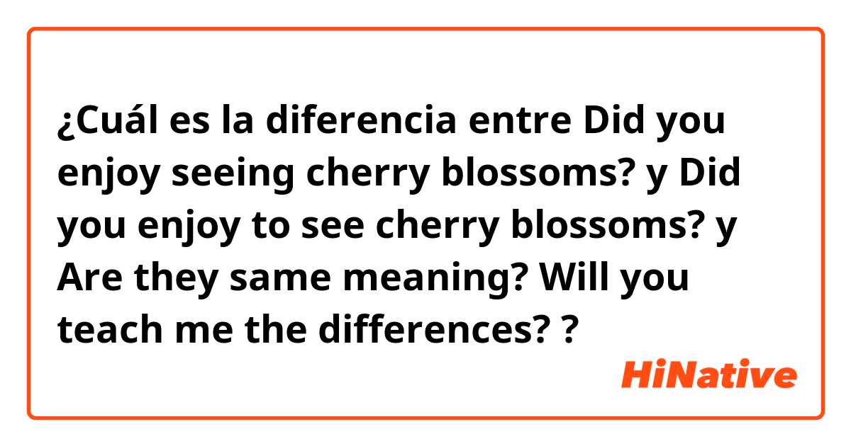 ¿Cuál es la diferencia entre Did you enjoy seeing cherry blossoms? y Did you enjoy to see cherry blossoms? y Are they same meaning? Will you teach me the differences? ?