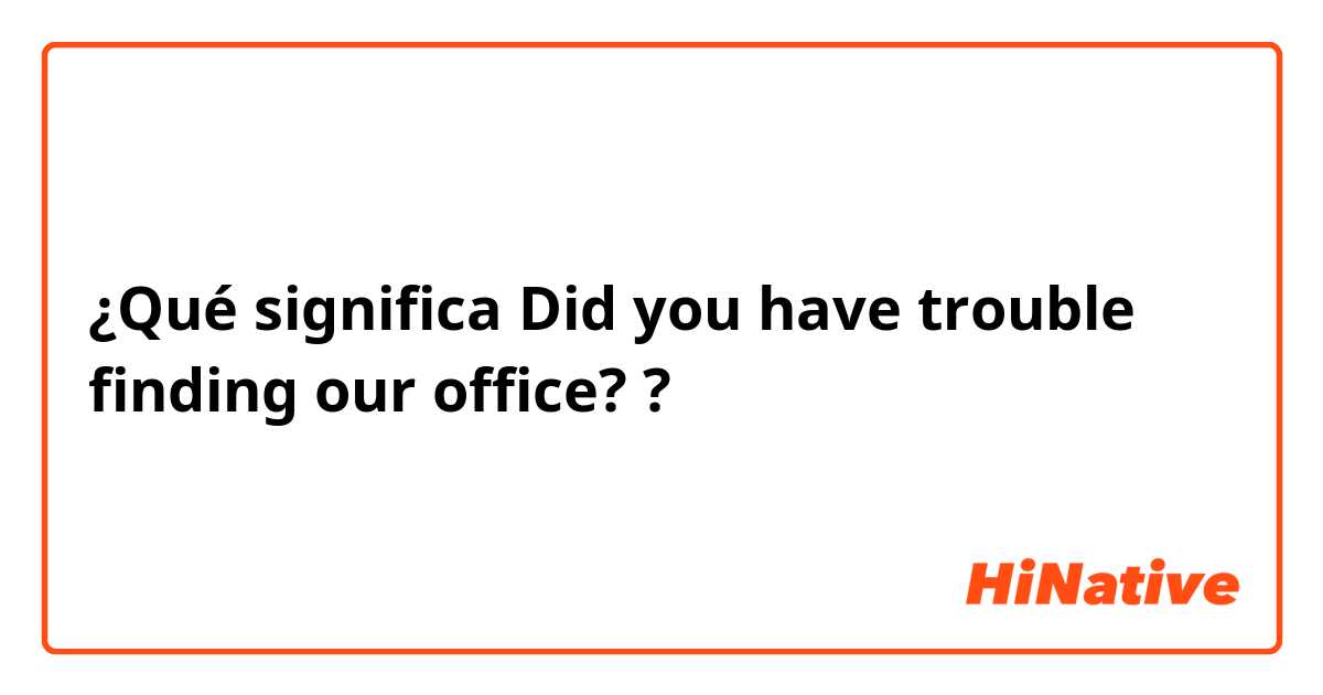 ¿Qué significa Did you have trouble finding our office??