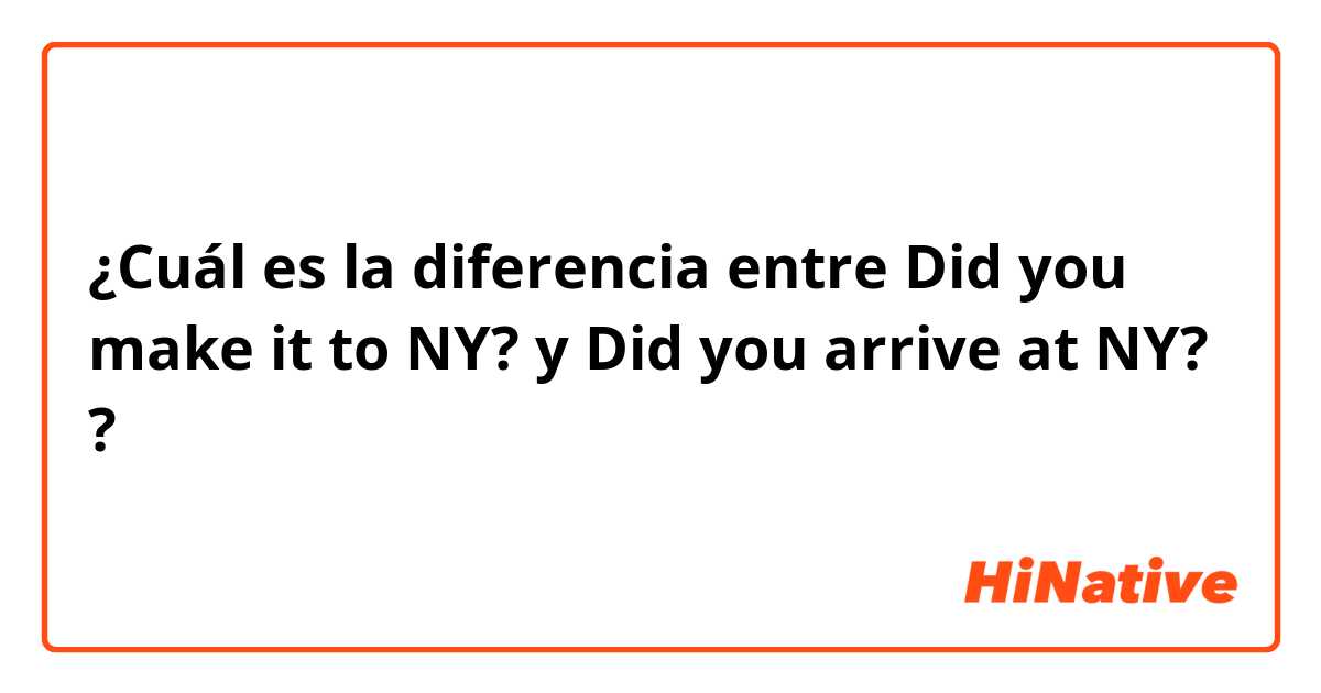 ¿Cuál es la diferencia entre Did you make it to NY? y Did you arrive at NY? ?