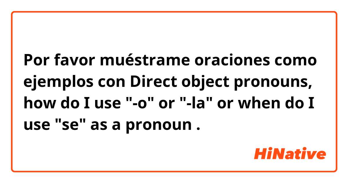 Por favor muéstrame oraciones como ejemplos con Direct object pronouns, how do I use "-o" or "-la" or when do I use "se" as a pronoun.