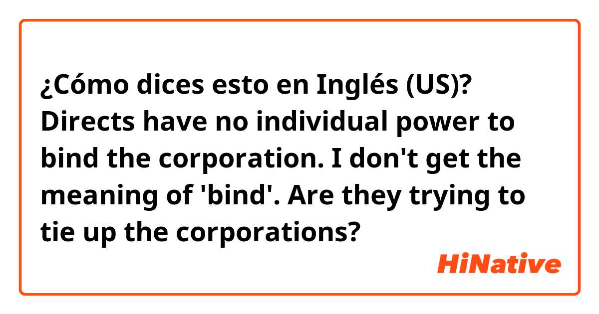 ¿Cómo dices esto en Inglés (US)? Directs have no individual power to bind the corporation. I don't get the meaning of 'bind'. Are they trying to tie up the corporations? 