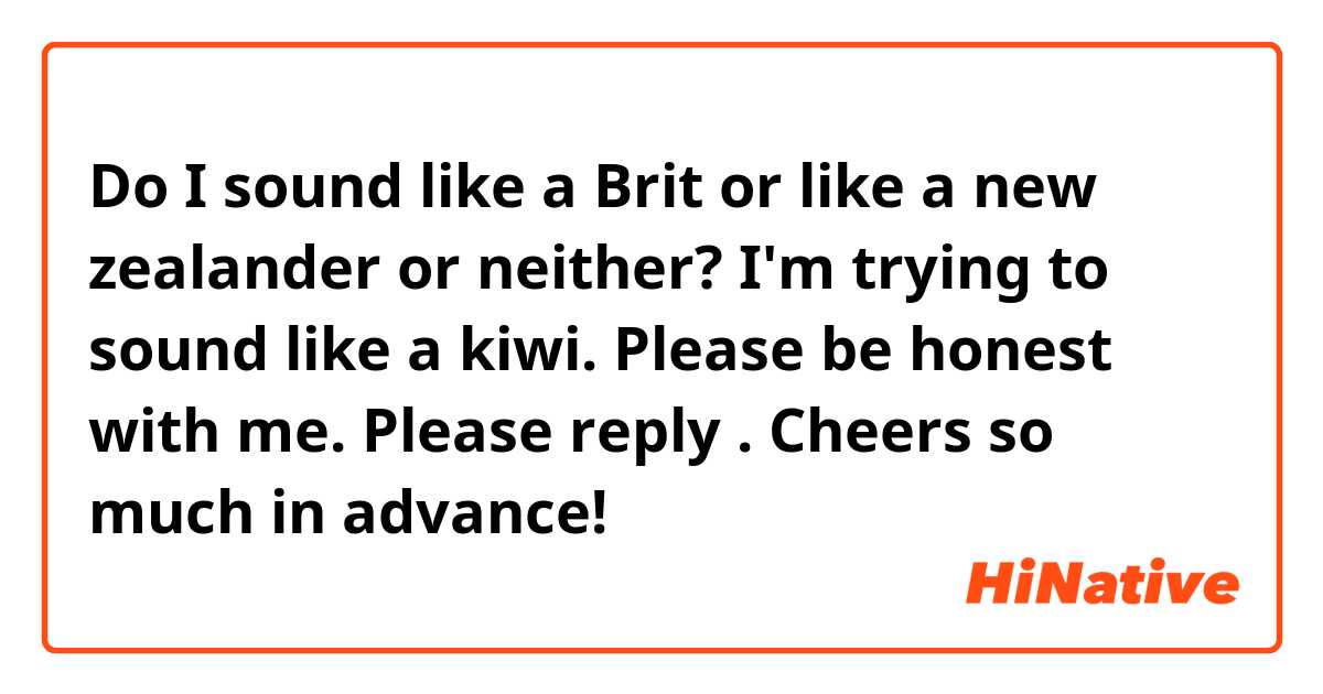 Do I sound like a Brit or like a new zealander or neither? I'm trying to sound like a kiwi. Please be honest with me. Please reply 🙏😭. Cheers so much in advance! 