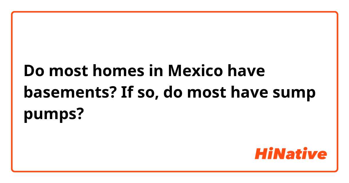 Do most homes in Mexico have basements?  If so, do most have sump pumps?