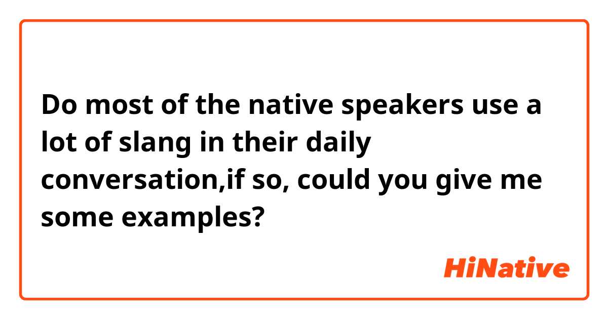 Do most of the native speakers use a lot of slang in their daily conversation,if so, could you give me some examples?