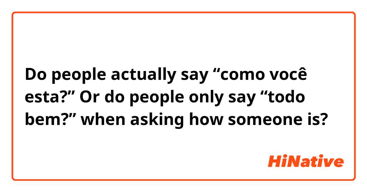 Do people actually say “como você esta?” Or do people only say “todo bem?” when asking how someone is?