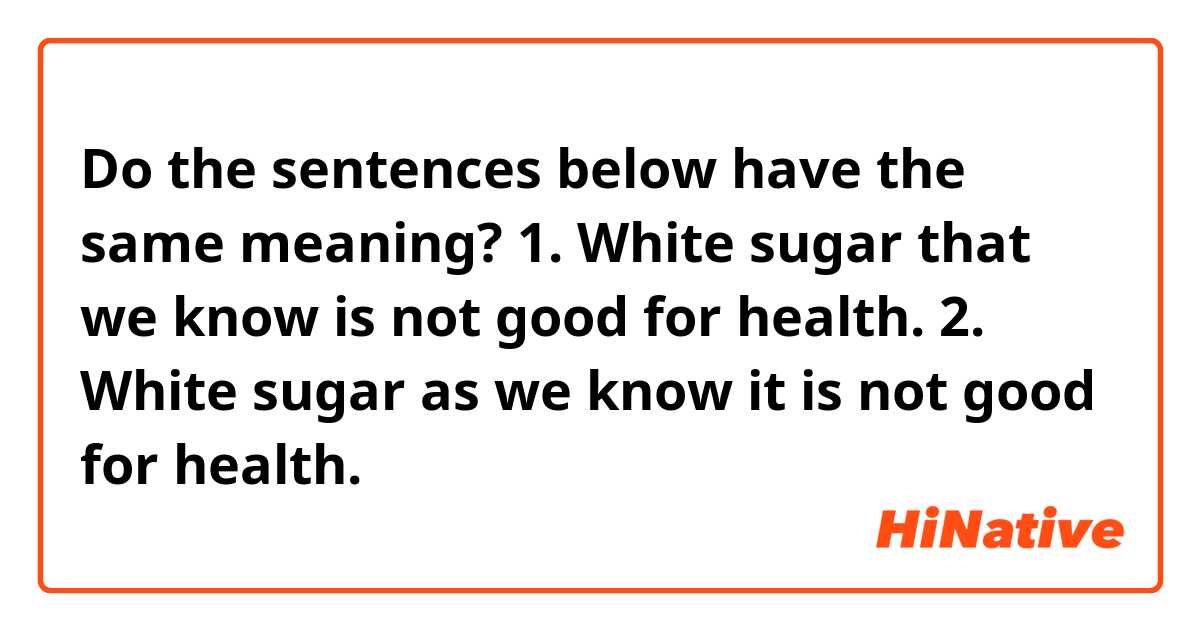 Do the sentences below have the same meaning?

1. White sugar that we know is not good for health.
2. White sugar as we know it is not good for health.
