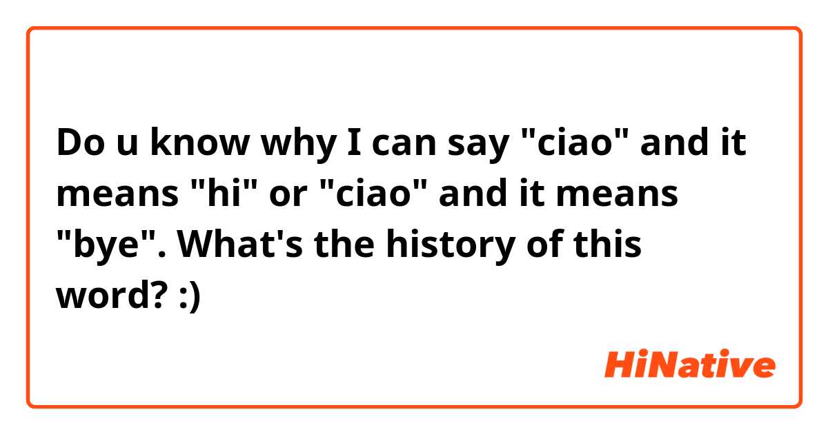 Do u know why I can say "ciao" and it means "hi"
or "ciao" and it means "bye".
What's the history of this word? :)