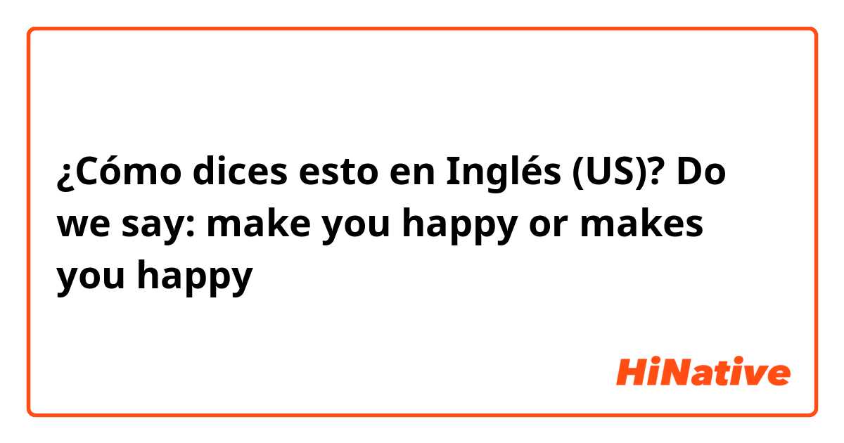 ¿Cómo dices esto en Inglés (US)? Do we say: make you happy or makes you happy