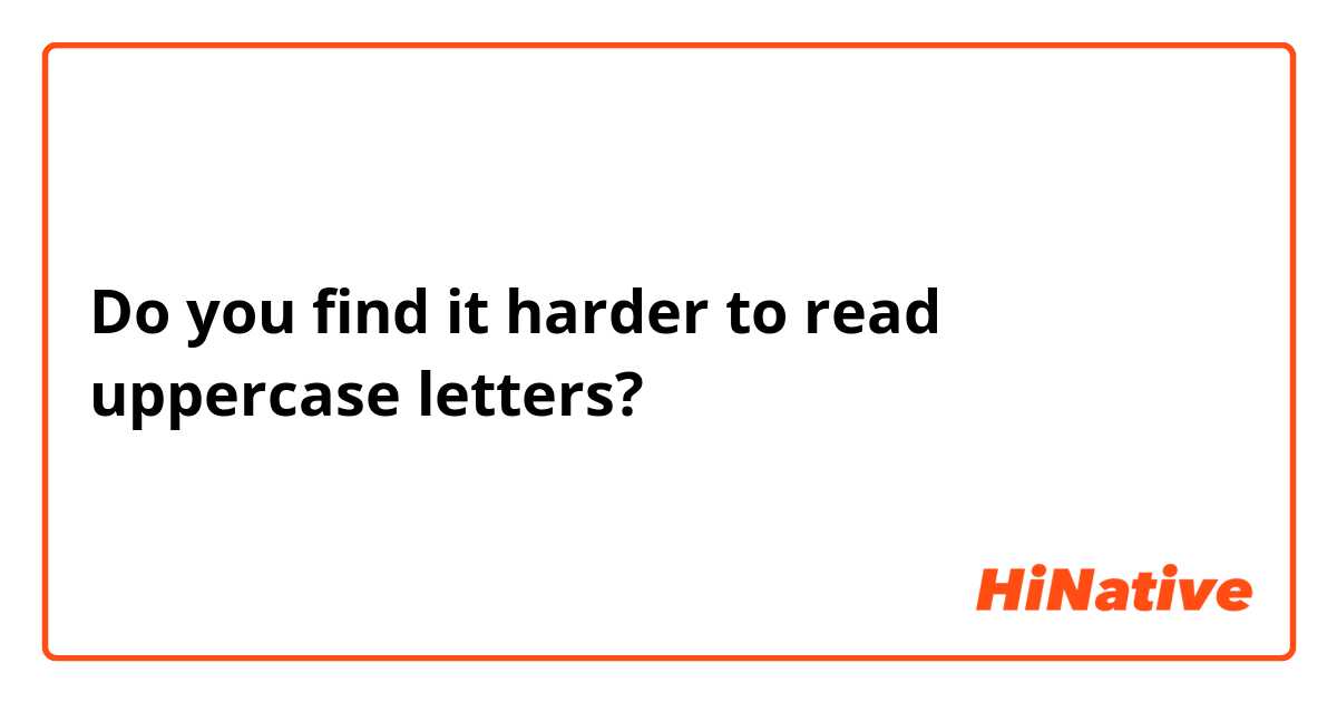 Do you find it harder to read uppercase letters? 
