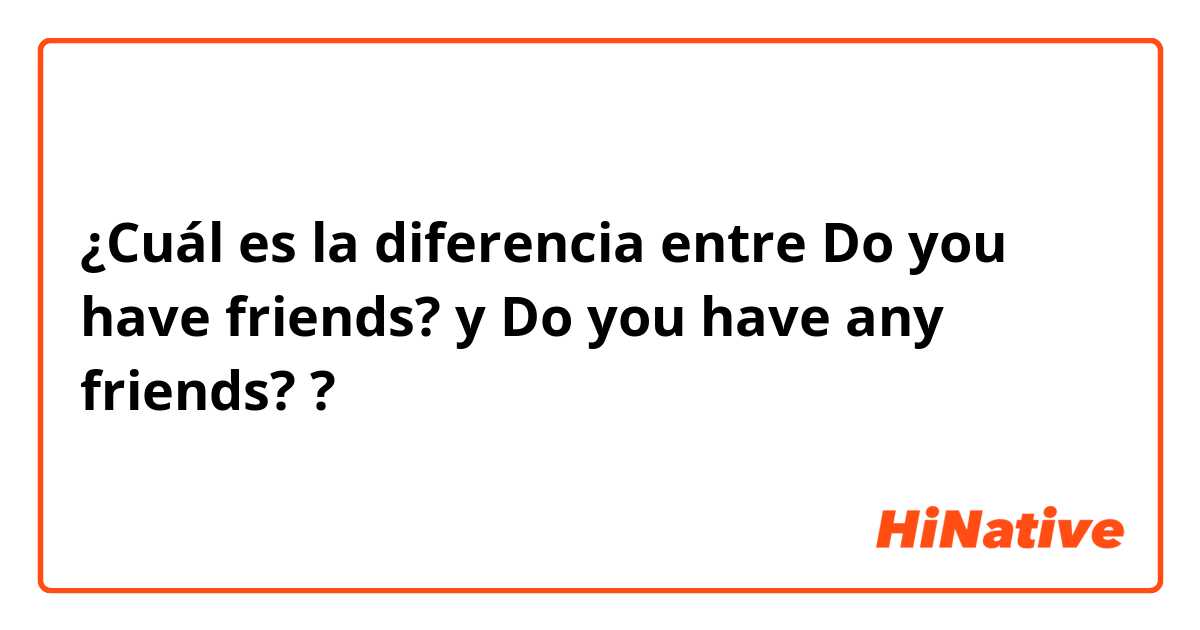 ¿Cuál es la diferencia entre Do you have friends? y Do you have any friends? ?
