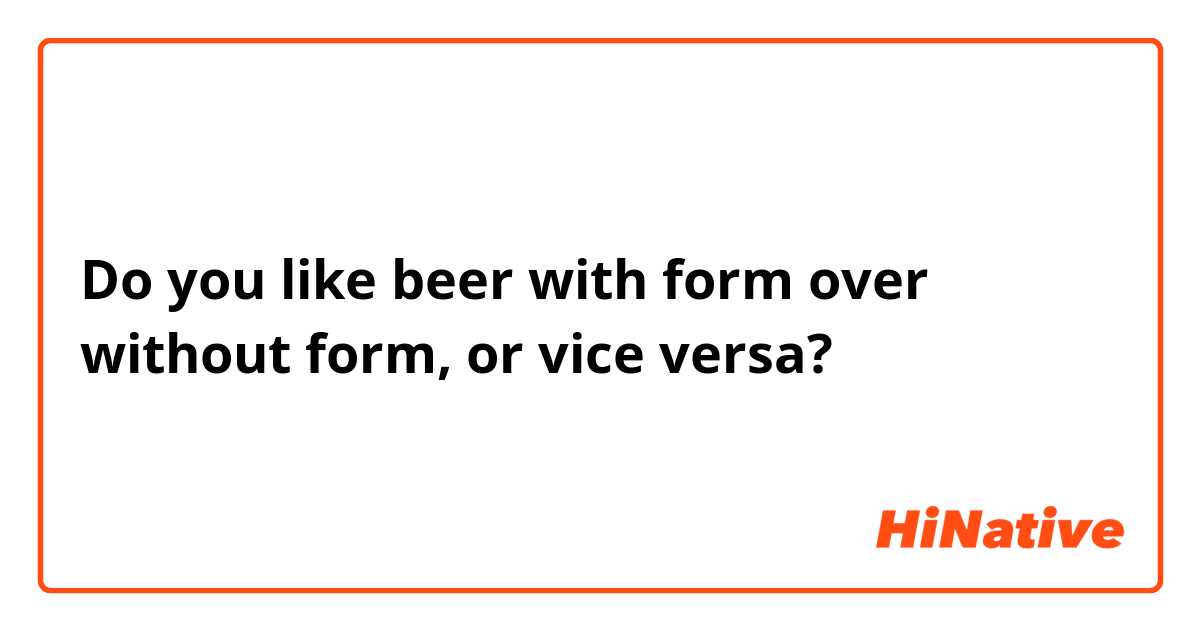 Do you like beer with form over without form, or vice versa?