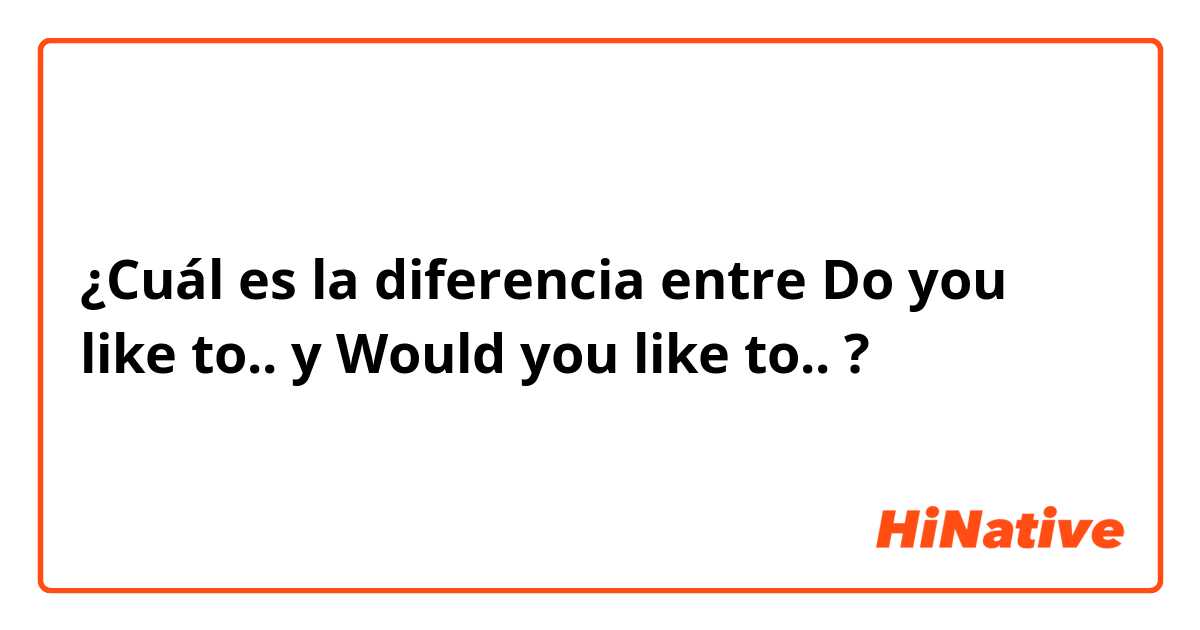 ¿Cuál es la diferencia entre Do you like to.. y Would you like to.. ?