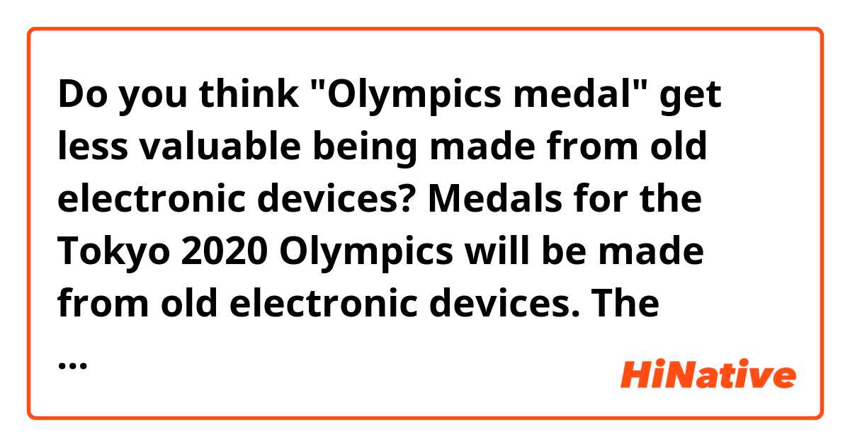 Do you think "Olympics medal" get less valuable being made from old electronic devices?

Medals for the Tokyo 2020 Olympics will be made from old electronic devices.

The event’s organizing committee, which plans to adopt an eco-friendly theme, is targeting to gather eight tons of gold, silver, and bronze metals from waste cans all over the country as early as April. The public can contribute to the cause by donating their discarded gadgets in offices and stores of NTT Docomo – one of the country’s major telecommunications company and an Olympics sponsor.

