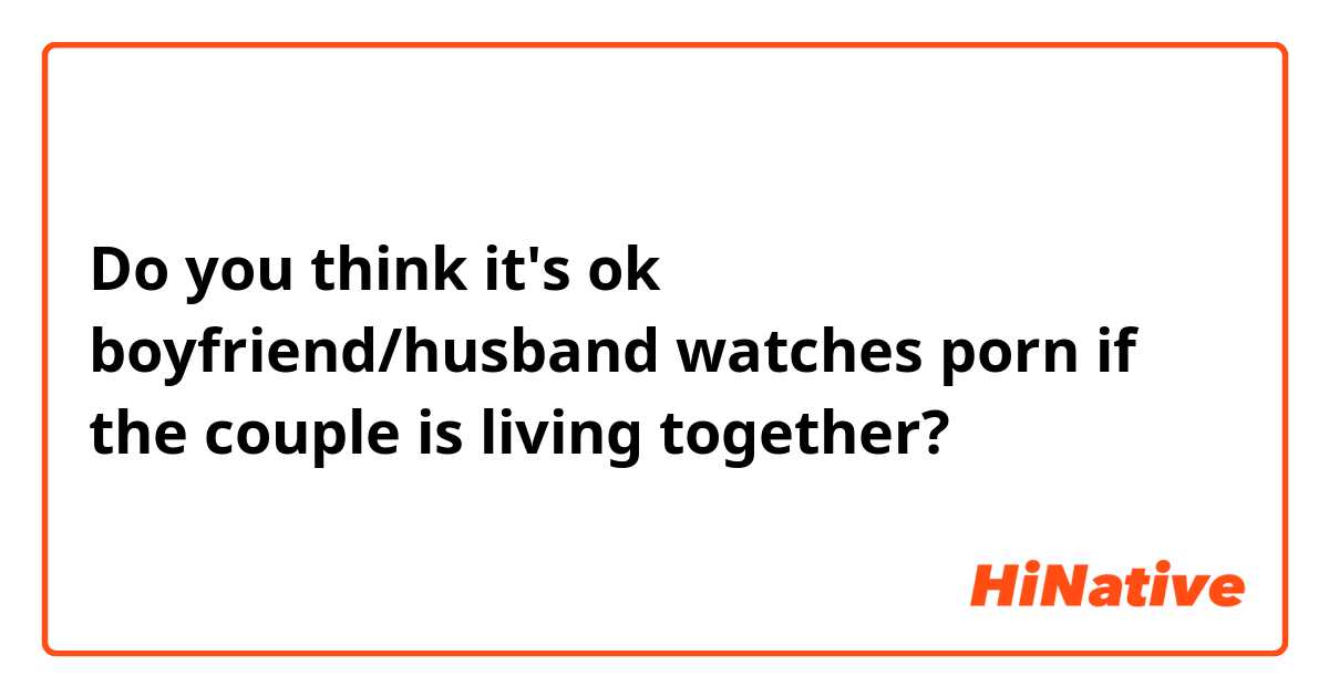 Do you think it's ok boyfriend/husband watches porn if the couple is living together? 