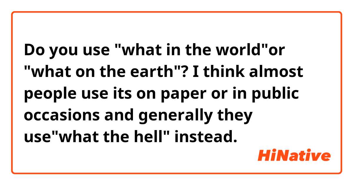 Do you use "what in the world"or "what on the earth"?
I think almost people use its on paper or in public occasions and generally they use"what the hell" instead.
