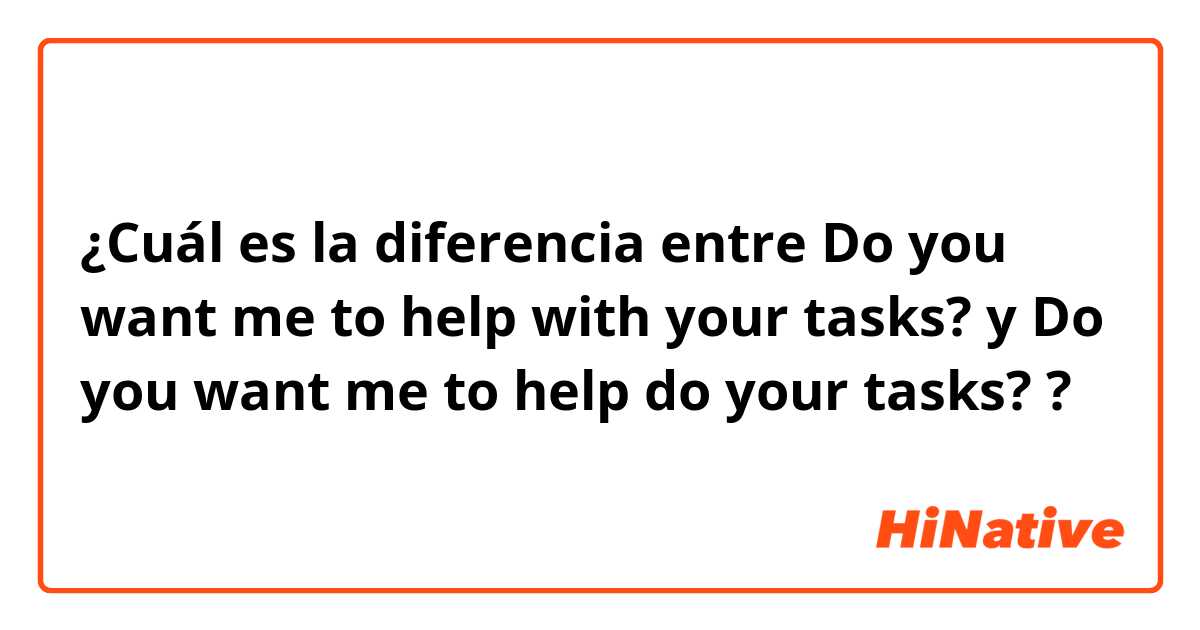 ¿Cuál es la diferencia entre Do you want me to help with your tasks? y Do you want me to help do your tasks? ?