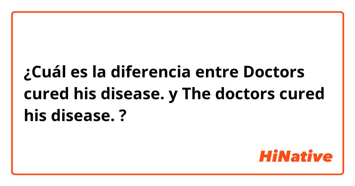 ¿Cuál es la diferencia entre Doctors cured his disease.
 y The doctors cured his disease.
 ?
