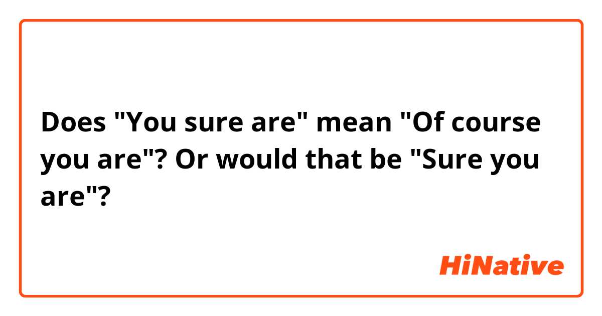Does "You sure are" mean "Of course you are"? Or would that be "Sure you are"?