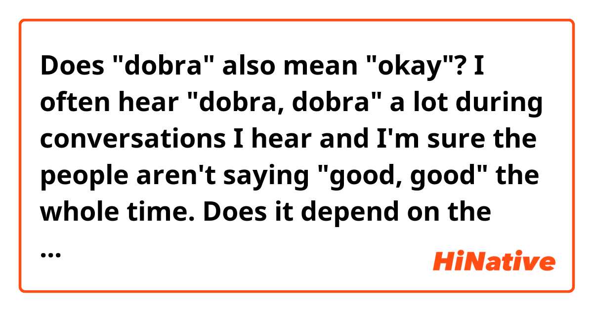 Does "dobra" also mean "okay"? I often hear "dobra, dobra" a lot during conversations I hear and I'm sure the people aren't saying "good, good" the whole time. Does it depend on the context and mean both? I'm familiar with "dobra" meaning "good" or maybe that's dobrze