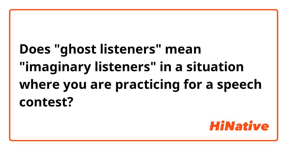 Does "ghost listeners" mean "imaginary listeners" in a situation where you are practicing for a speech contest? 