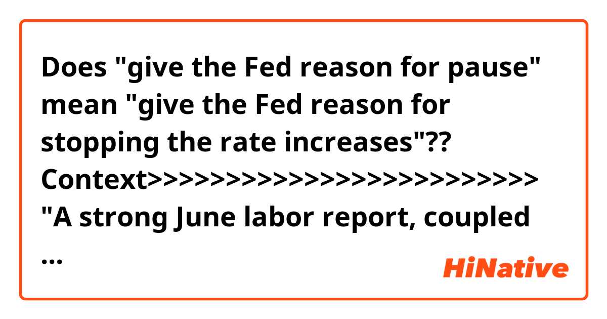 Does "give the Fed reason for pause" mean "give the Fed reason for stopping the rate increases"??

Context>>>>>>>>>>>>>>>>>>>>>>>>>
"A strong June labor report, coupled with upward revisions for April and May, gives the Fed a solid rationale for continuing with rate increases this year," said Quincy Krosby, chief market strategist at Prudential Financial. "Nonetheless, wage growth remains stubborn, and the potential for an enduring trade war could — and perhaps should — give the Fed reason for pause."