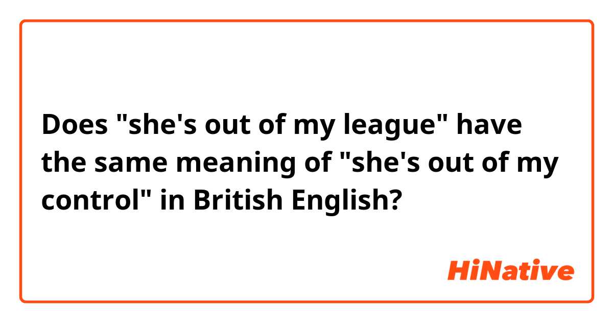 Does "she's out of my league" have the same meaning of "she's out of my control" in British English?