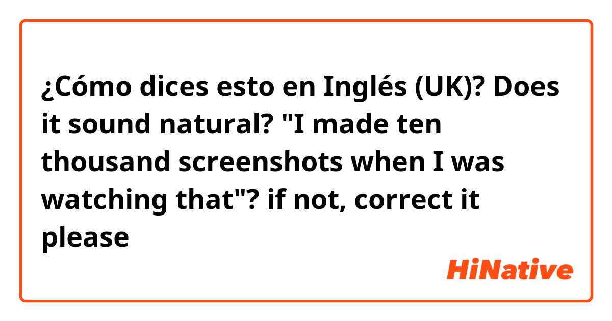 ¿Cómo dices esto en Inglés (UK)? 

Does it sound natural?
"I made ten thousand screenshots when I was watching that"?  
if not, correct it please
