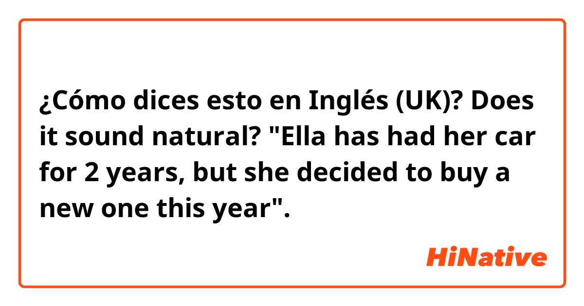 ¿Cómo dices esto en Inglés (UK)? Does it sound natural? 
"Ella has had her car for 2 years, but she decided to buy a new one this year".