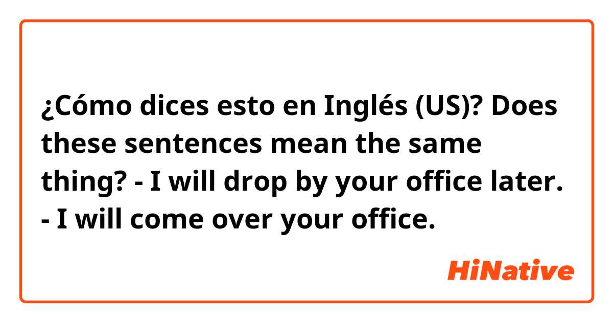 ¿Cómo dices esto en Inglés (US)? Does these sentences mean the same thing?

- I will drop by your office later.
- I will come over your office.