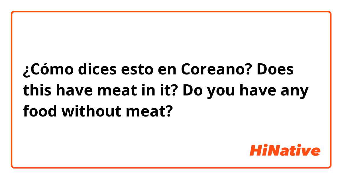 ¿Cómo dices esto en Coreano? Does this have meat in it?
Do you have any food without meat? 