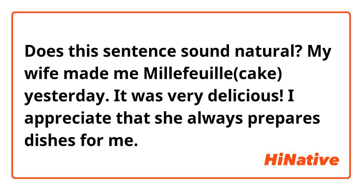 Does this sentence sound natural?

My wife made me Millefeuille(cake) yesterday. It was very delicious! 
I appreciate that she always prepares dishes for me.